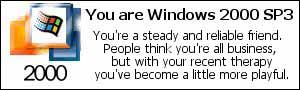 You are Windows 2000 SP3.  You're a steady and reliable friend.  People think you're all business, but with your recent therapy you've become a little more playful.